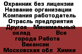 Охранник без лицензии › Название организации ­ Компания-работодатель › Отрасль предприятия ­ Другое › Минимальный оклад ­ 19 000 - Все города Работа » Вакансии   . Московская обл.,Химки г.